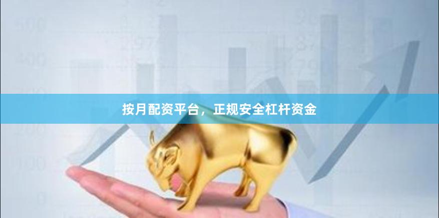 按月配资平台，正规安全杠杆资金