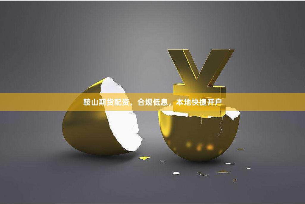 鞍山期货配资，合规低息，本地快捷开户