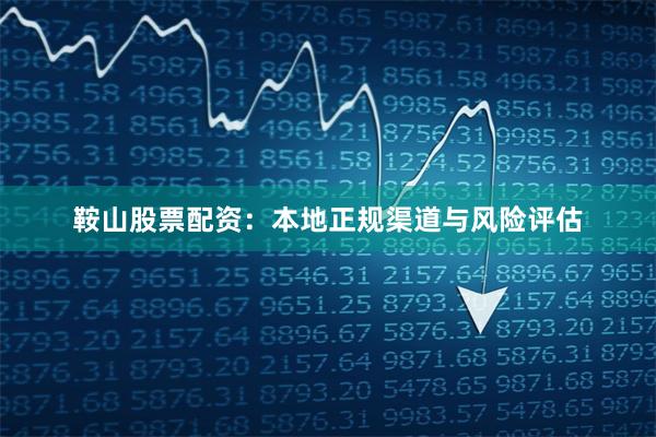 鞍山股票配资：本地正规渠道与风险评估