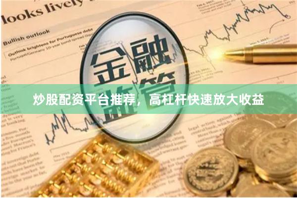 炒股配资平台推荐，高杠杆快速放大收益