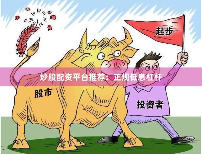 炒股配资平台推荐：正规低息杠杆
