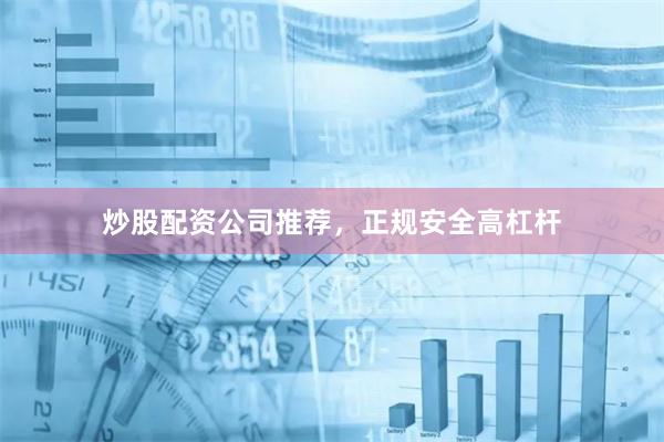 炒股配资公司推荐，正规安全高杠杆