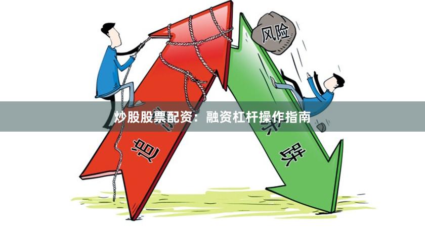 炒股股票配资：融资杠杆操作指南