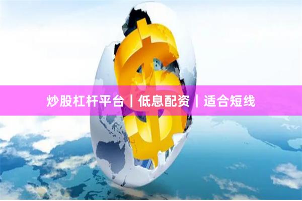 炒股杠杆平台｜低息配资｜适合短线