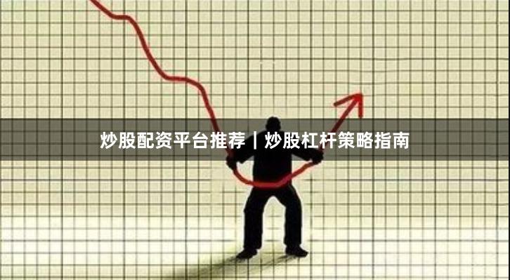 炒股配资平台推荐｜炒股杠杆策略指南