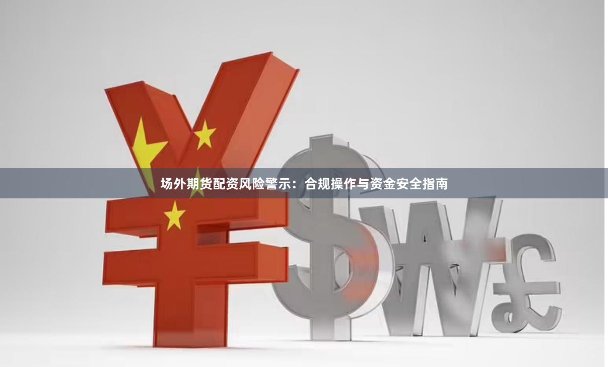 场外期货配资风险警示：合规操作与资金安全指南