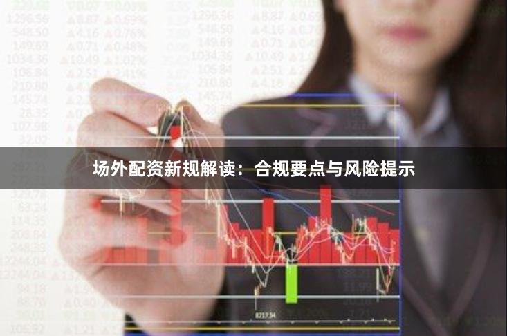 场外配资新规解读：合规要点与风险提示