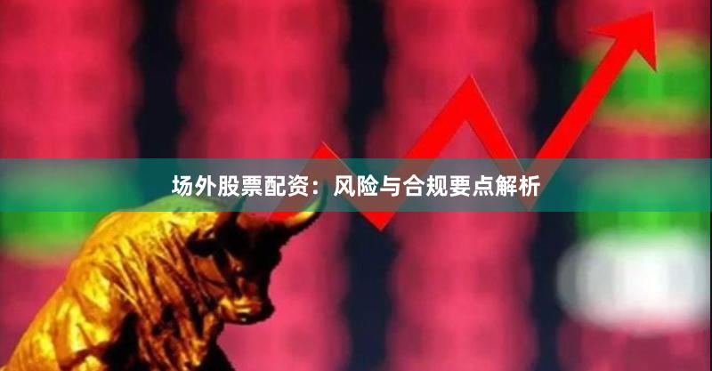 场外股票配资：风险与合规要点解析