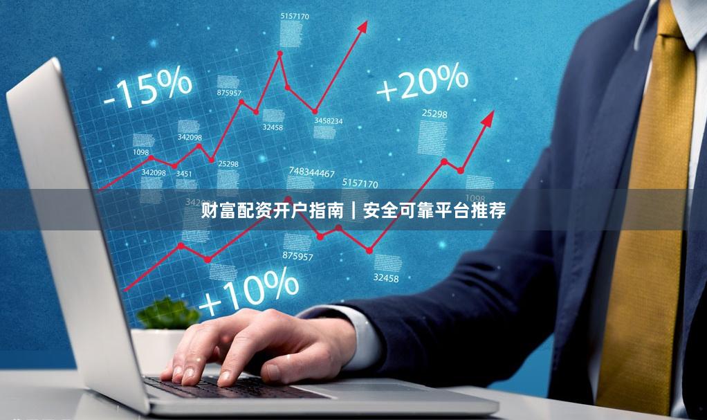 财富配资开户指南｜安全可靠平台推荐