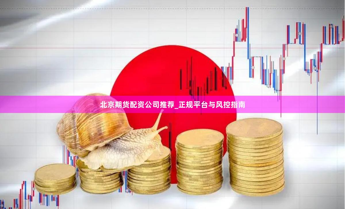 北京期货配资公司推荐_正规平台与风控指南