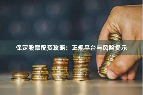 保定股票配资攻略：正规平台与风险提示