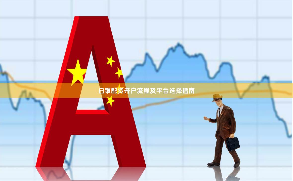 白银配资开户流程及平台选择指南