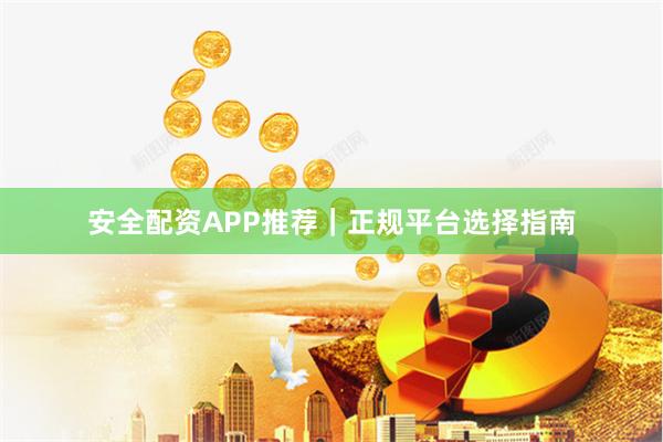 安全配资APP推荐｜正规平台选择指南