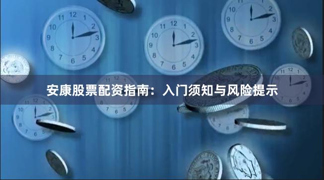 安康股票配资指南：入门须知与风险提示