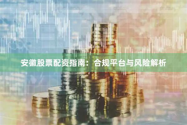 安徽股票配资指南：合规平台与风险解析