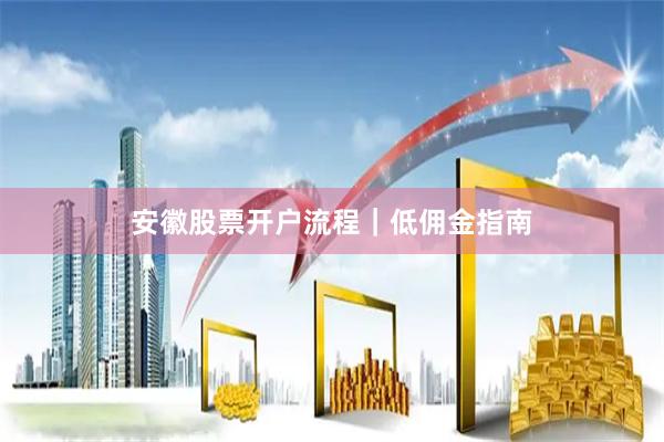 安徽股票开户流程｜低佣金指南