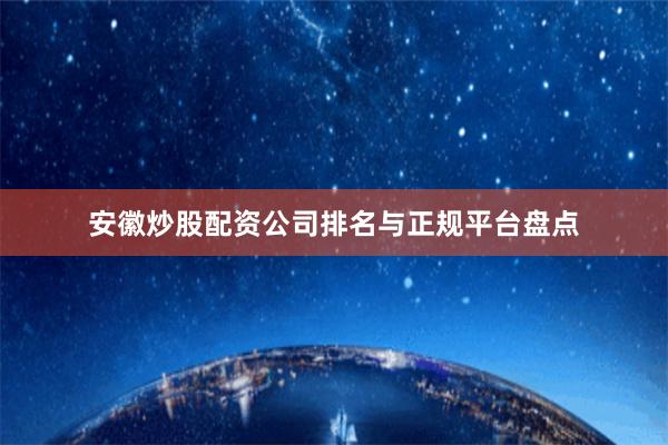 安徽炒股配资公司排名与正规平台盘点