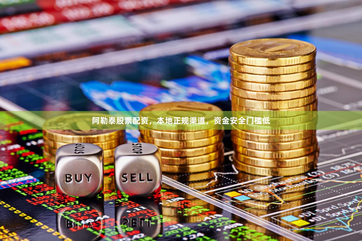 阿勒泰股票配资，本地正规渠道，资金安全门槛低