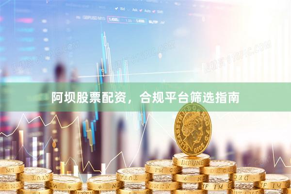阿坝股票配资，合规平台筛选指南