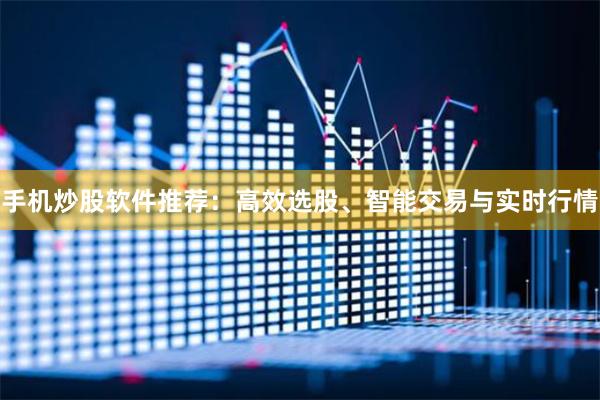 手机炒股软件推荐：高效选股、智能交易与实时行情