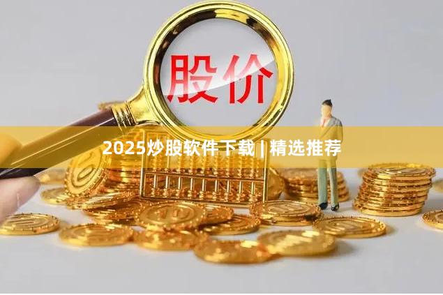 2025炒股软件下载 | 精选推荐