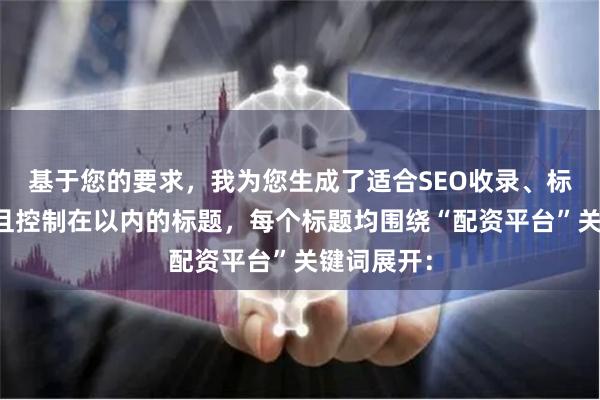 基于您的要求，我为您生成了适合SEO收录、标题不重复且控制在以内的标题，每个标题均围绕“配资平台”关键词展开：